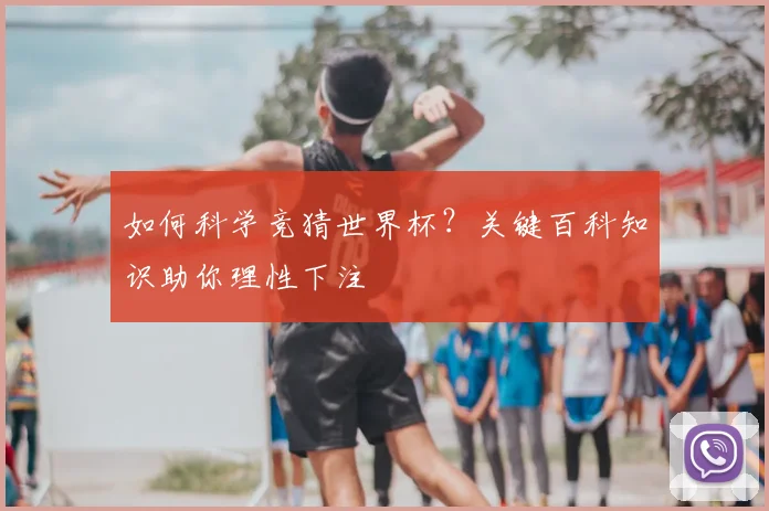 如何科学竞猜世界杯？关键百科知识助你理性下注