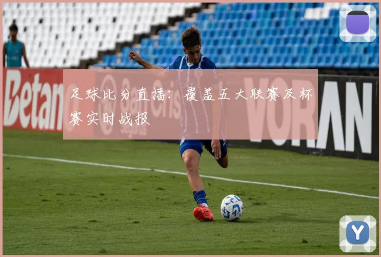 足球比分直播：覆盖五大联赛及杯赛实时战报