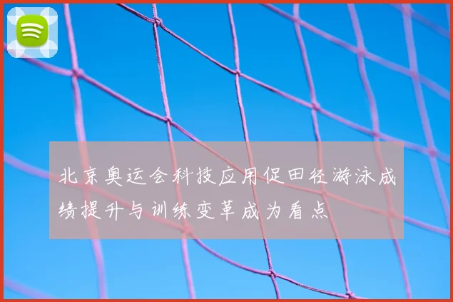 北京奥运会科技应用促田径游泳成绩提升与训练变革成为看点