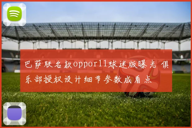 巴萨联名款oppor11球迷版曝光 俱乐部授权设计细节参数成看点