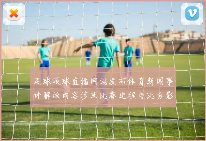 足球滚球直播网站发布体育新闻事件解读内容涉及比赛进程与比分影响分析