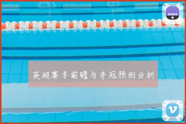 英超赛季前瞻与夺冠预测分析