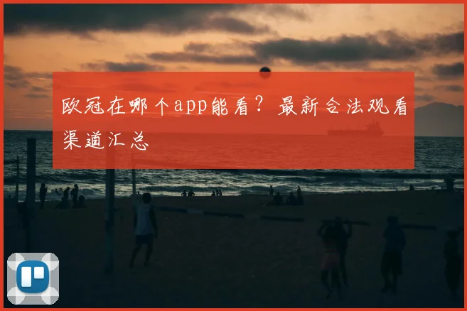 欧冠在哪个app能看?最新合法观看渠道汇总