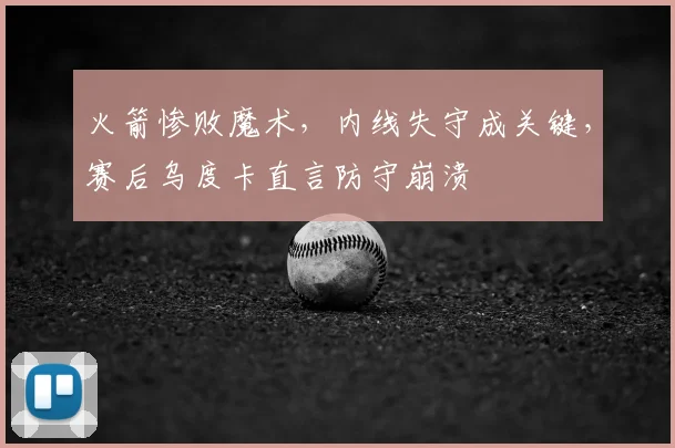 火箭惨败魔术，内线失守成关键，赛后乌度卡直言防守崩溃
