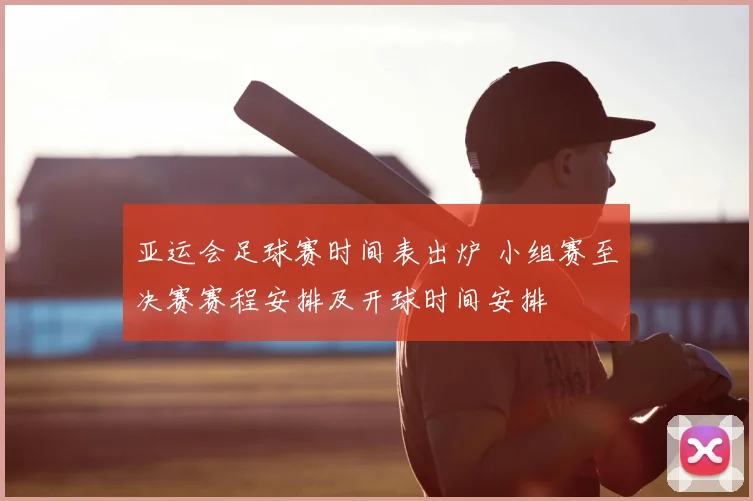 亚运会足球赛时间表出炉 小组赛至决赛赛程安排及开球时间安排
