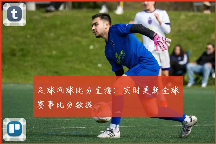 足球网球比分直播：实时更新全球赛事比分数据