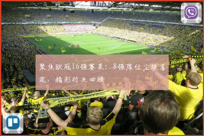 聚焦欧冠16强赛果：8强席位尘埃落定，精彩对决回顾
