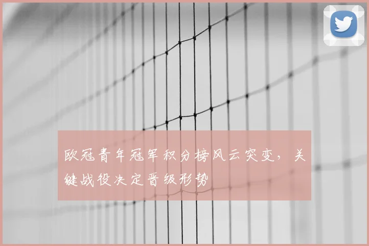 欧冠青年冠军积分榜风云突变,关键战役决定晋级形势
