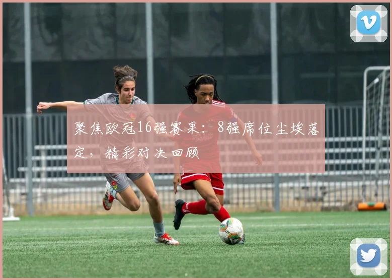 聚焦欧冠16强赛果:8强席位尘埃落定,精彩对决回顾