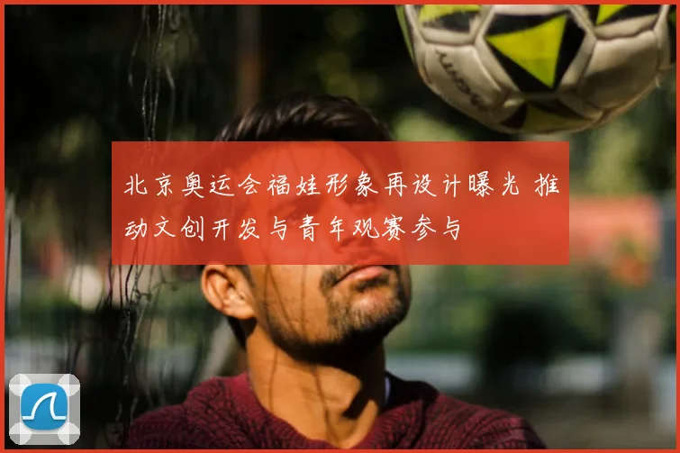 北京奥运会福娃形象再设计曝光 推动文创开发与青年观赛参与