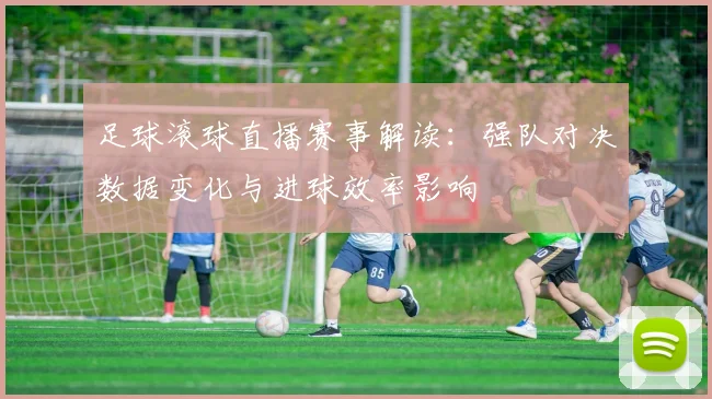 足球滚球直播赛事解读:强队对决数据变化与进球效率影响
