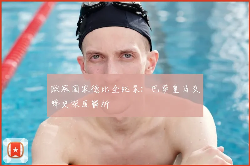 欧冠国家德比全纪录:巴萨皇马交锋史深度解析