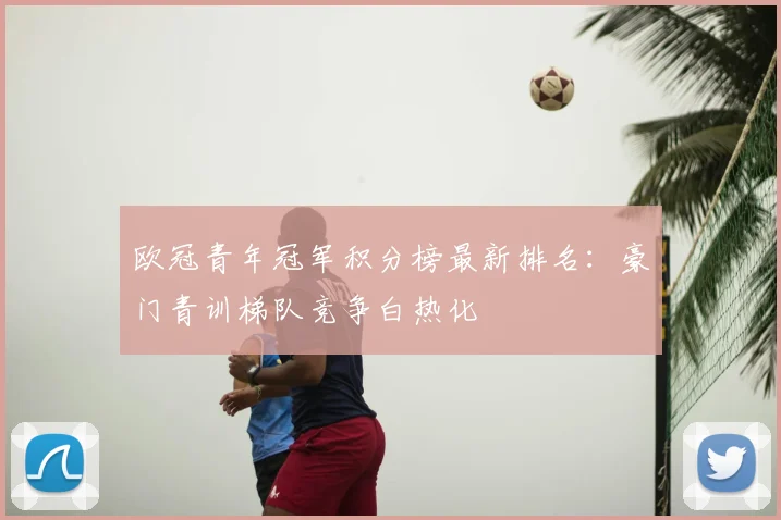 欧冠青年冠军积分榜最新排名:豪门青训梯队竞争白热化