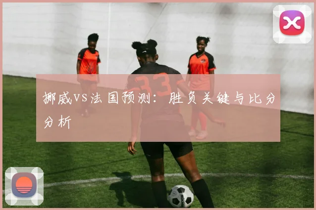 挪威vs法国预测：胜负关键与比分分析