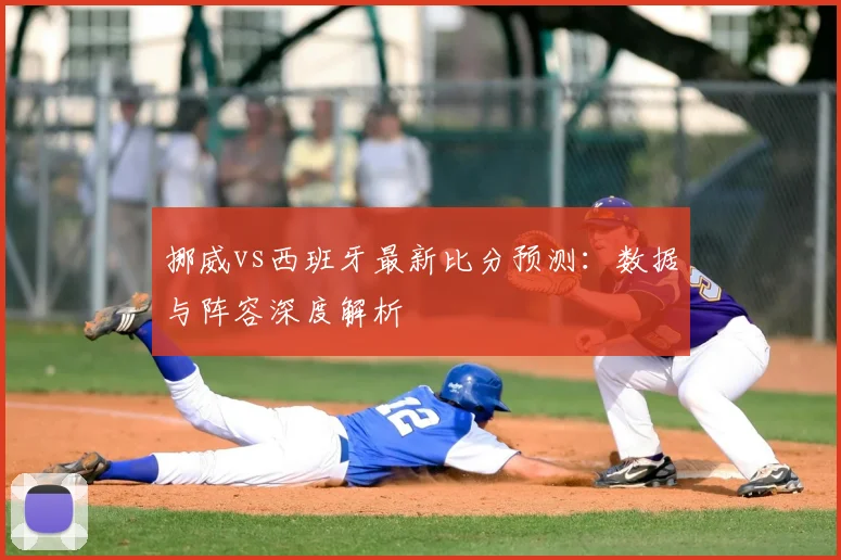 挪威vs西班牙最新比分预测:数据与阵容深度解析