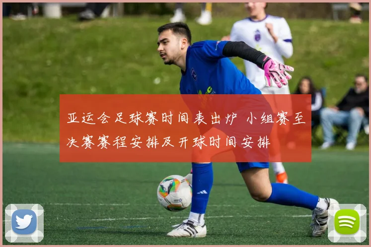 亚运会足球赛时间表出炉 小组赛至决赛赛程安排及开球时间安排