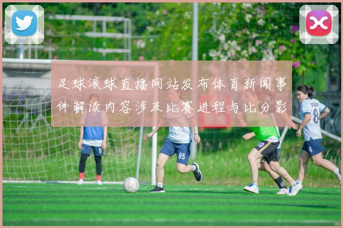 足球滚球直播网站发布体育新闻事件解读内容涉及比赛进程与比分影响分析