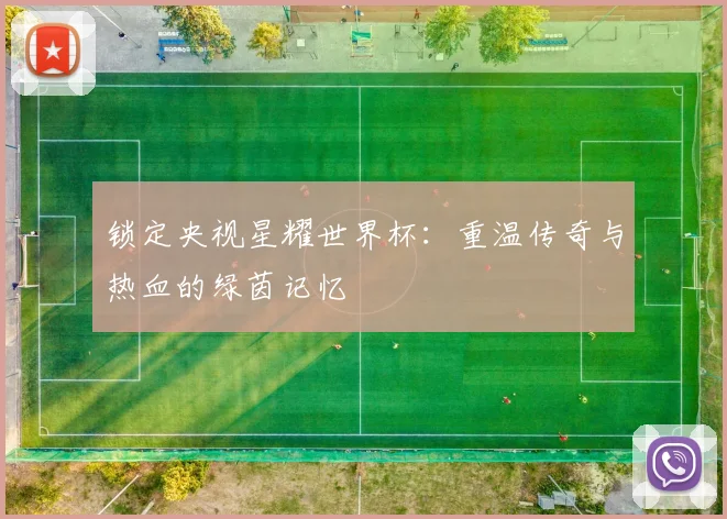 锁定央视星耀世界杯：重温传奇与热血的绿茵记忆