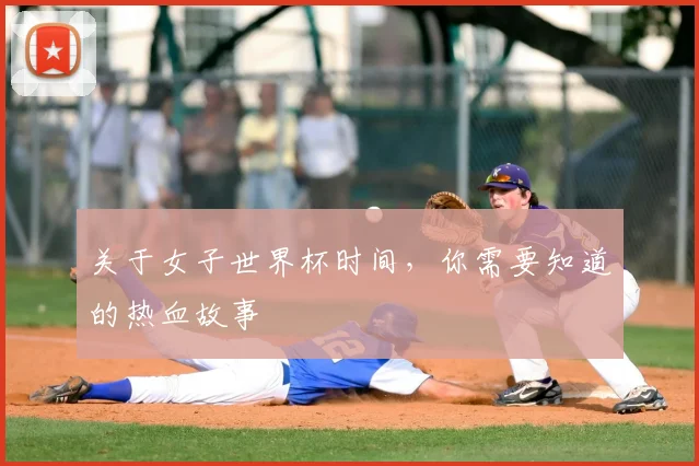 关于女子世界杯时间,你需要知道的热血故事