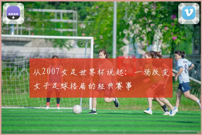 从2007女足世界杯说起：一场改变女子足球格局的经典赛事