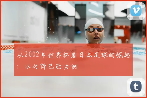 从2002年世界杯看日本足球的崛起：以对阵巴西为例