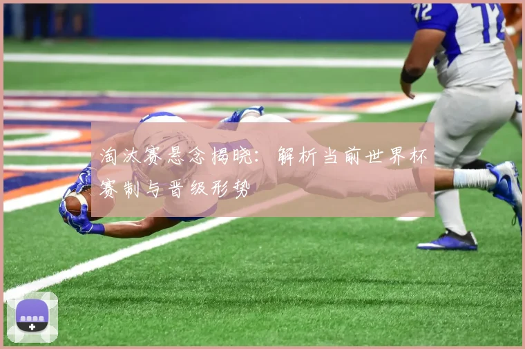 淘汰赛悬念揭晓:解析当前世界杯赛制与晋级形势