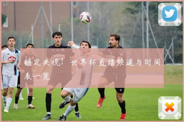 锁定央视！世界杯直播频道与时间表一览