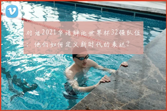 对话2021华语辩论世界杯32强队伍：他们如何定义新时代的表达？