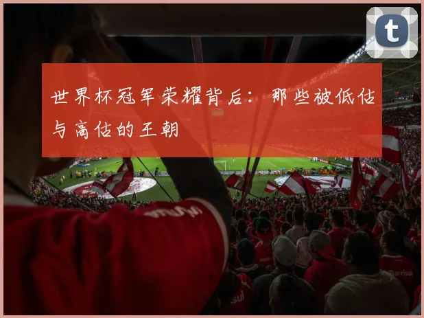 世界杯冠军荣耀背后：那些被低估与高估的王朝