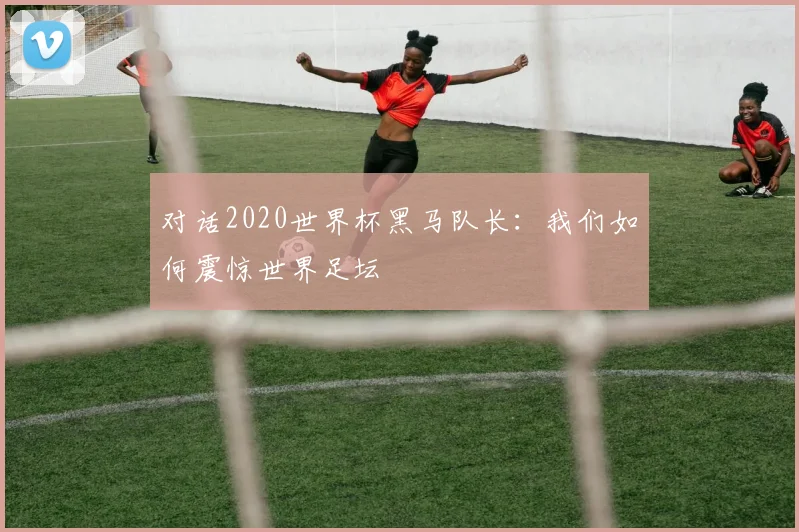 对话2020世界杯黑马队长：我们如何震惊世界足坛