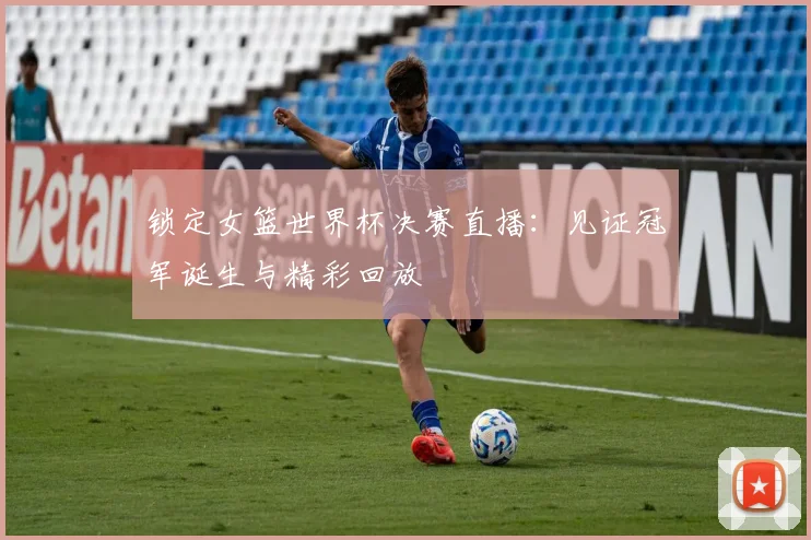 锁定女篮世界杯决赛直播：见证冠军诞生与精彩回放