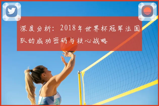 深度分析：2018年世界杯冠军法国队的成功密码与核心战略