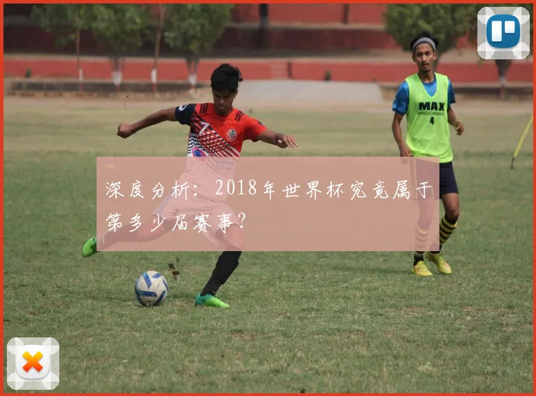 深度分析：2018年世界杯究竟属于第多少届赛事？