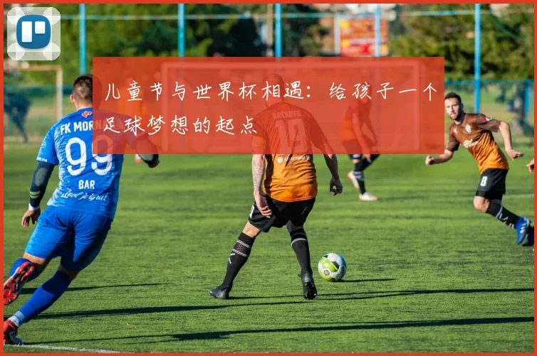儿童节与世界杯相遇:给孩子一个足球梦想的起点