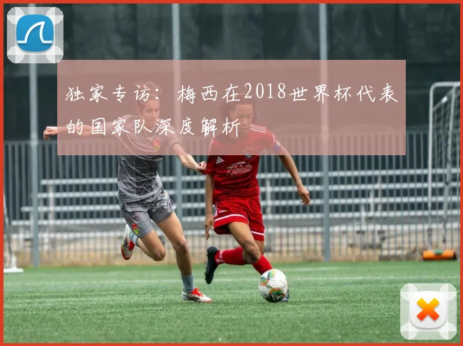 独家专访:梅西在2018世界杯代表的国家队深度解析
