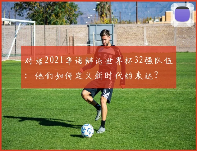 对话2021华语辩论世界杯32强队伍：他们如何定义新时代的表达？