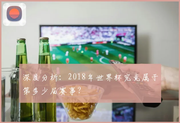 深度分析：2018年世界杯究竟属于第多少届赛事？