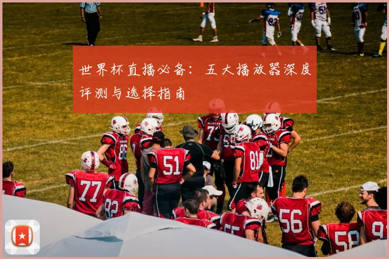 世界杯直播必备:五大播放器深度评测与选择指南