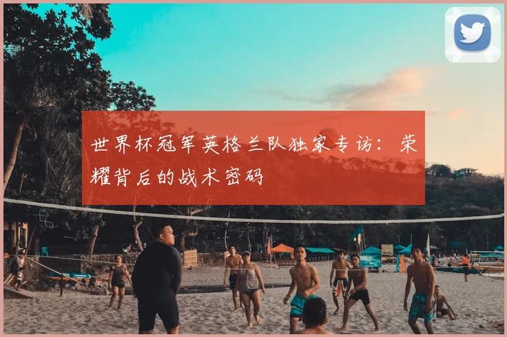 世界杯冠军英格兰队独家专访:荣耀背后的战术密码