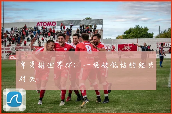 年男排世界杯:一场被低估的经典对决