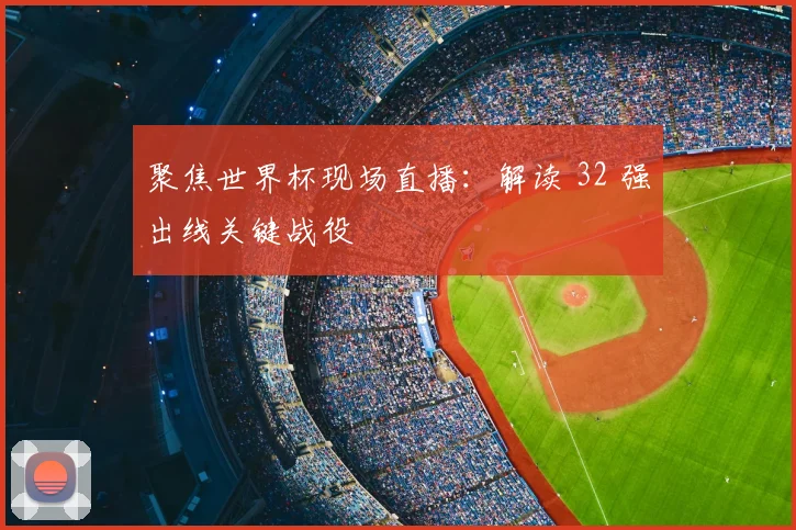 聚焦世界杯现场直播:解读 32 强出线关键战役