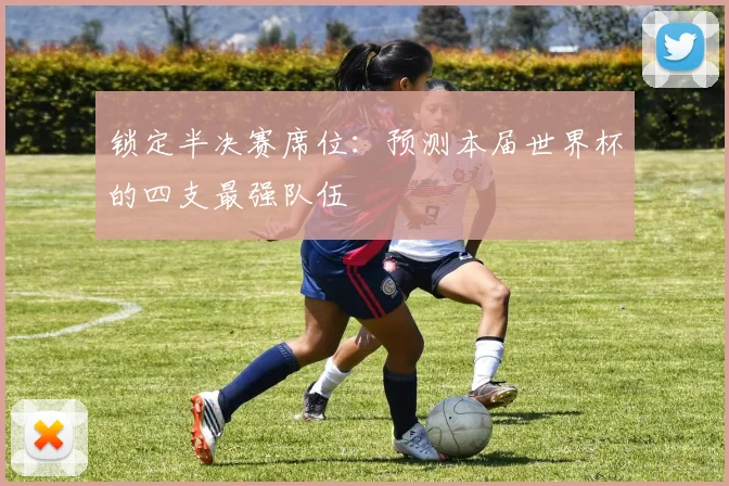 锁定半决赛席位：预测本届世界杯的四支最强队伍