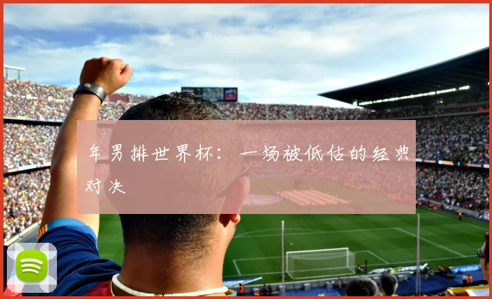 年男排世界杯:一场被低估的经典对决
