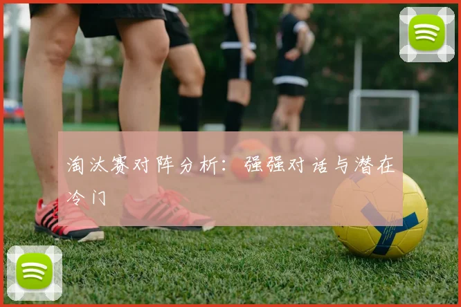 淘汰赛对阵分析:强强对话与潜在冷门