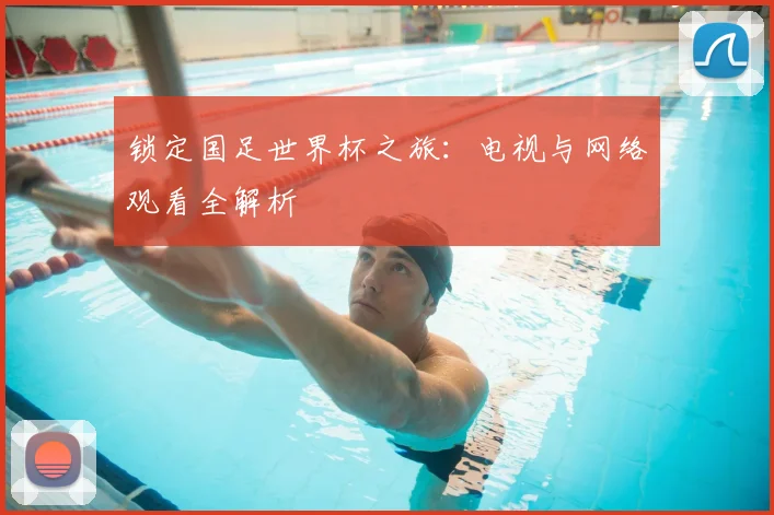 锁定国足世界杯之旅：电视与网络观看全解析