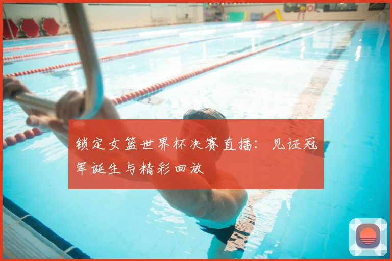锁定女篮世界杯决赛直播：见证冠军诞生与精彩回放