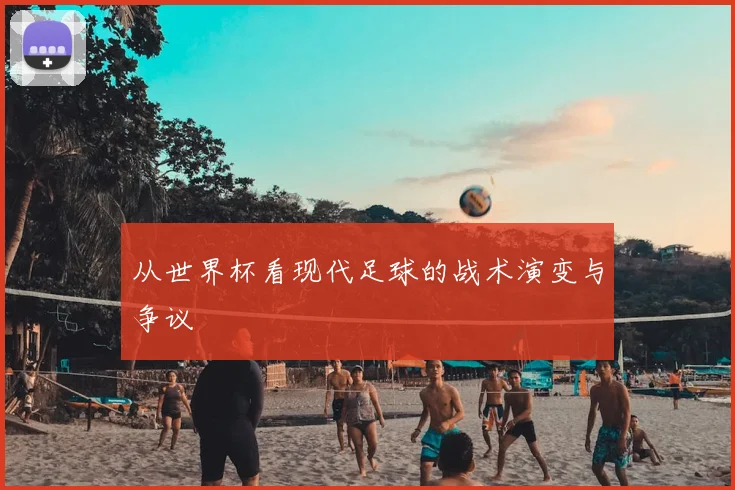 从世界杯看现代足球的战术演变与争议