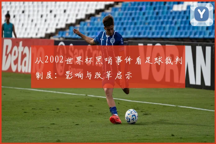 从2002世界杯黑哨事件看足球裁判制度：影响与改革启示