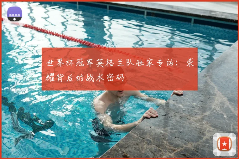 世界杯冠军英格兰队独家专访:荣耀背后的战术密码